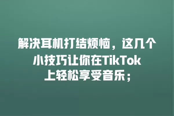 解决耳机打结烦恼,这几个小技巧让你在TikTok上轻松享受音乐; 一