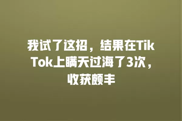 我试了这招，结果在TikTok上瞒天过海了3次，收获颇丰 一