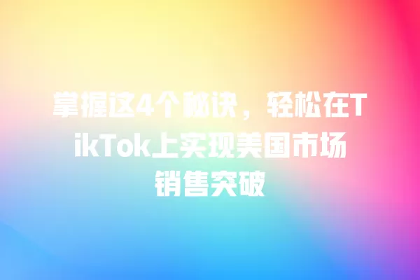 掌握这4个秘诀，轻松在TikTok上实现美国市场销售突破 一