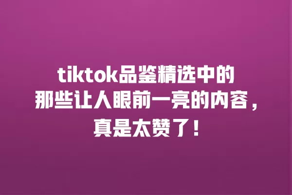 tiktok品鉴精选中的那些让人眼前一亮的内容，真是太赞了！ 一