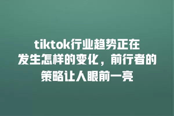 tiktok行业趋势正在发生怎样的变化,前行者的策略让人眼前一亮 一