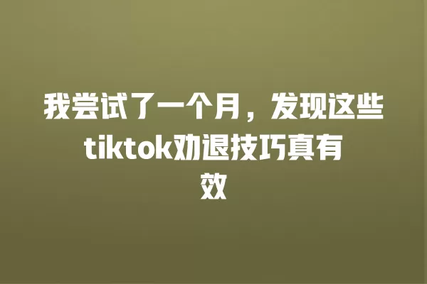 我尝试了一个月,发现这些tiktok劝退技巧真有效 一