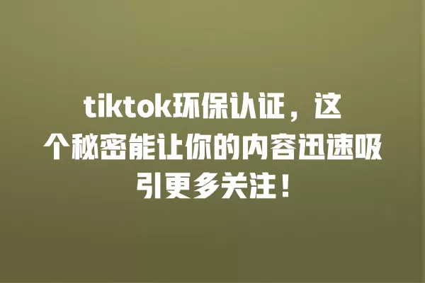 tiktok环保认证，这个秘密能让你的内容迅速吸引更多关注！ 一