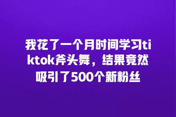 我花了一个月时间学习tiktok斧头舞,结果竟然吸引了500个新粉丝 一