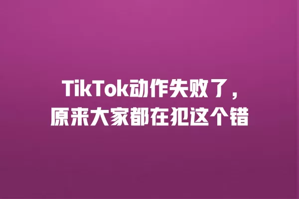 TikTok动作失败了，原来大家都在犯这个错 一