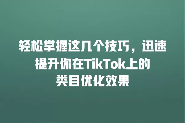 轻松掌握这几个技巧，迅速提升你在TikTok上的类目优化效果 一