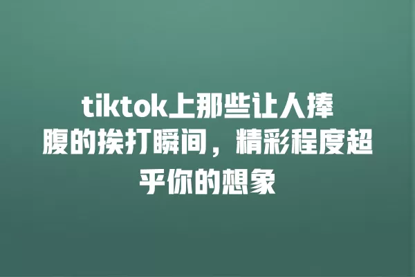 tiktok上那些让人捧腹的挨打瞬间，精彩程度超乎你的想象 一