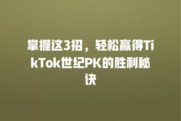 掌握这3招,轻松赢得TikTok世纪PK的胜利秘诀 一