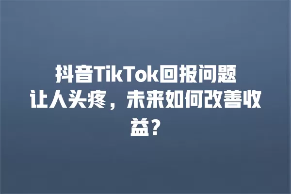 抖音TikTok回报问题让人头疼,未来如何改善收益? 一