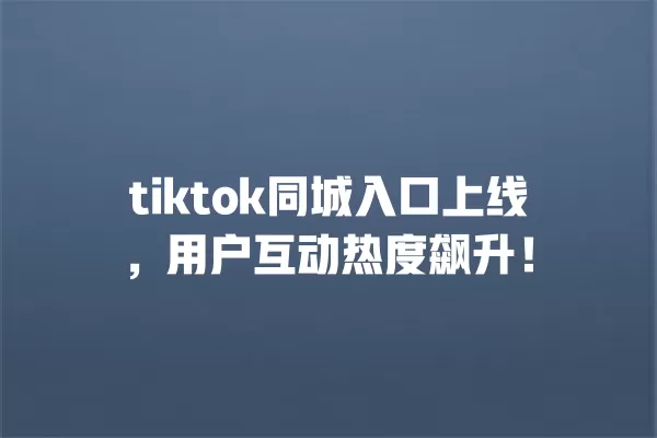 tiktok同城入口上线，用户互动热度飙升！ 一