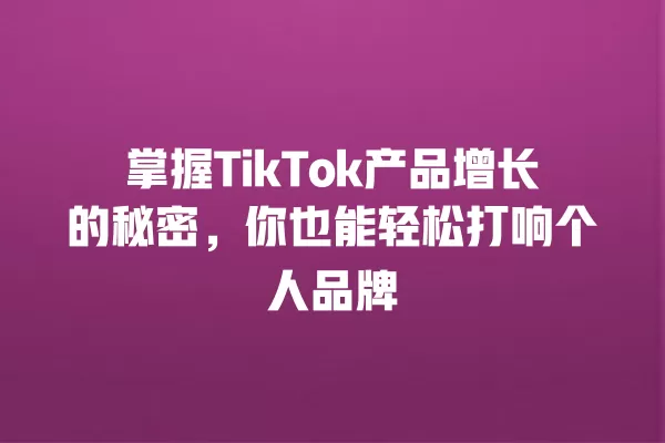 掌握TikTok产品增长的秘密，你也能轻松打响个人品牌 一