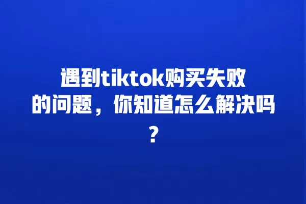 遇到tiktok购买失败的问题，你知道怎么解决吗？ 一