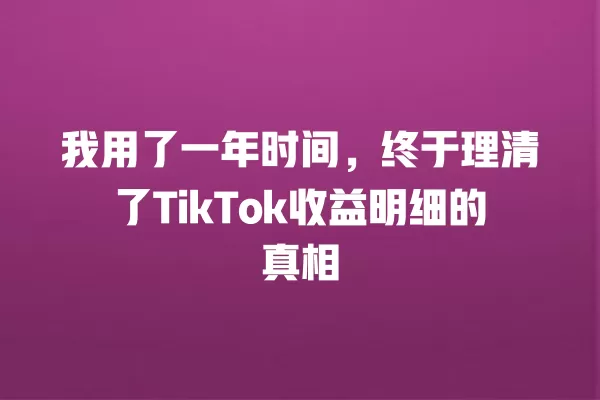 我用了一年时间,终于理清了TikTok收益明细的真相 一