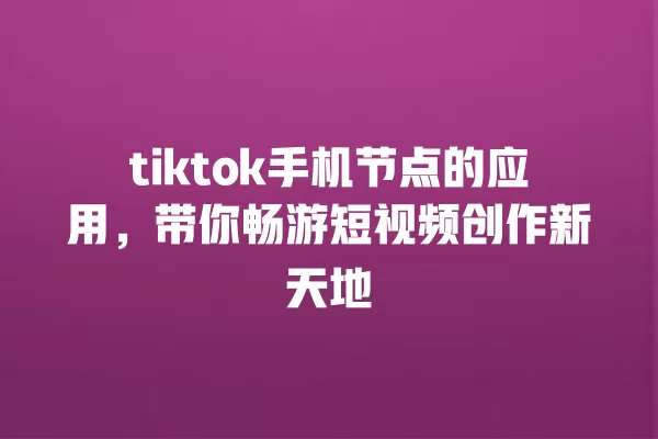 tiktok手机节点的应用,带你畅游短视频创作新天地 一