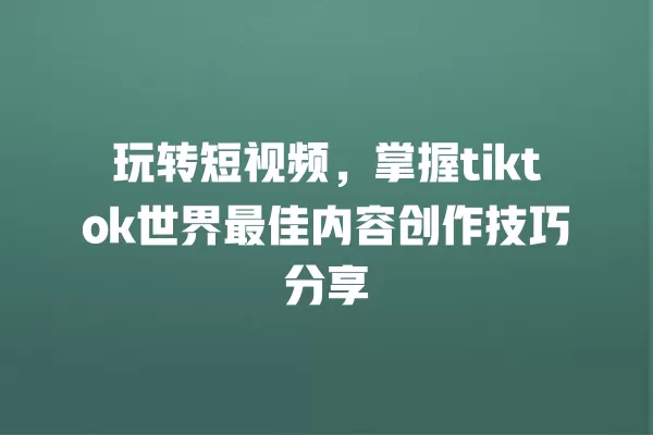 玩转短视频,掌握tiktok世界最佳内容创作技巧分享 一