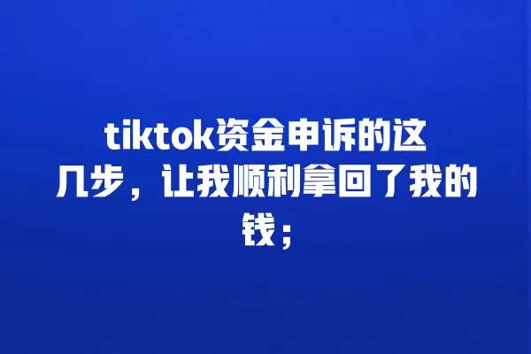 tiktok资金申诉的这几步,让我顺利拿回了我的钱; 一