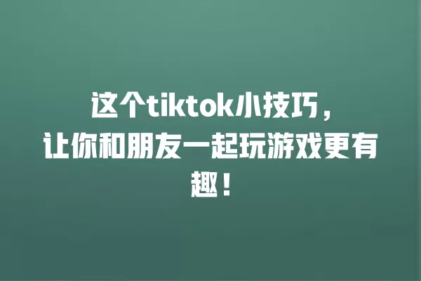 这个tiktok小技巧,让你和朋友一起玩游戏更有趣! 一