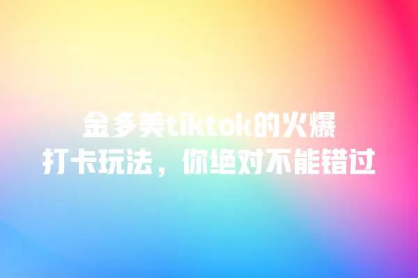 金多美tiktok的火爆打卡玩法，你绝对不能错过 一