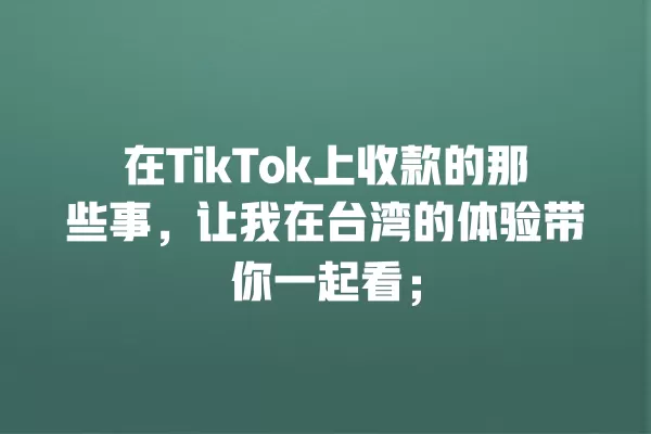 在TikTok上收款的那些事，让我在台湾的体验带你一起看； 一