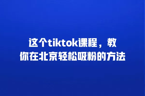 这个tiktok课程,教你在北京轻松吸粉的方法 一