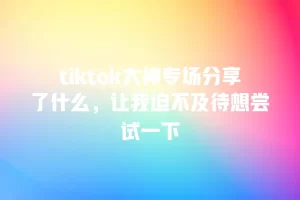 tiktok大神专场分享了什么，让我迫不及待想尝试一下