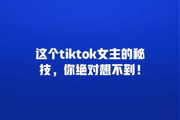 这个tiktok女主的秘技，你绝对想不到！ 一