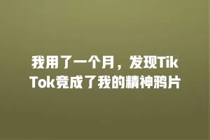 我用了一个月，发现TikTok竟成了我的精神鸦片