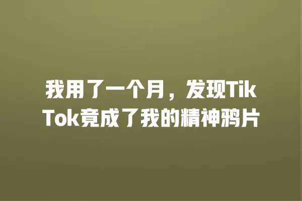 我用了一个月，发现TikTok竟成了我的精神鸦片 一
