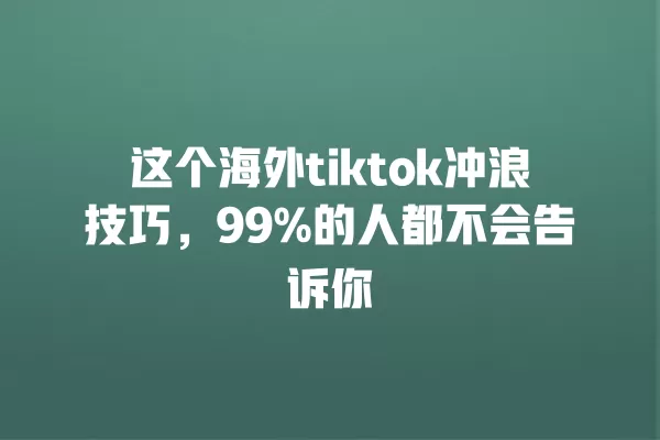 这个海外tiktok冲浪技巧,99%的人都不会告诉你 一