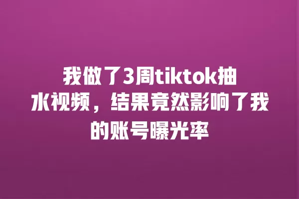 我做了3周tiktok抽水视频,结果竟然影响了我的账号曝光率 一