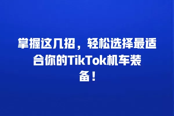 掌握这几招，轻松选择最适合你的TikTok机车装备！ 一