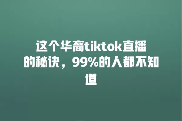 这个华裔tiktok直播的秘诀，99%的人都不知道 一