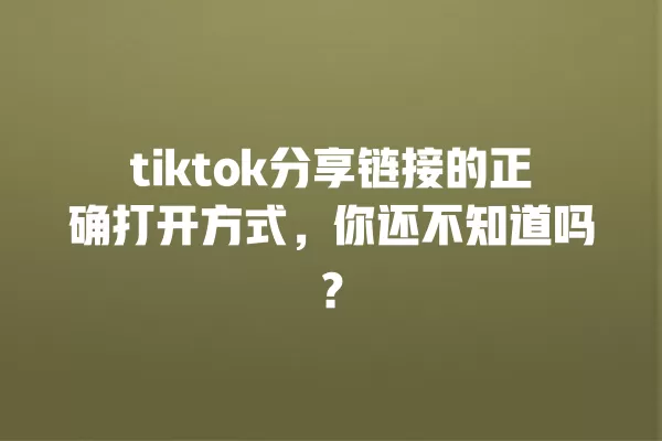 tiktok分享链接的正确打开方式，你还不知道吗？ 一