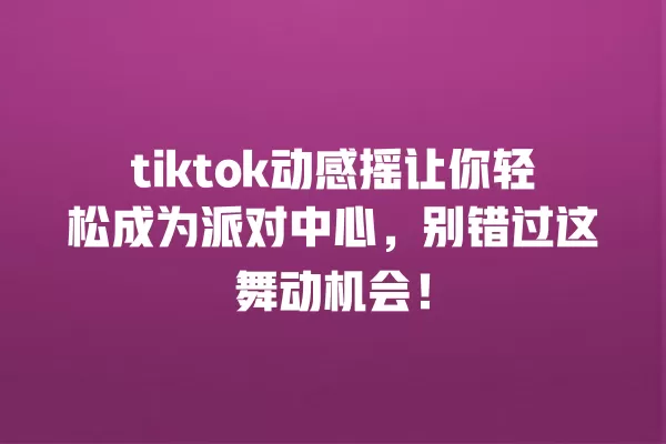 tiktok动感摇让你轻松成为派对中心，别错过这舞动机会！ 一