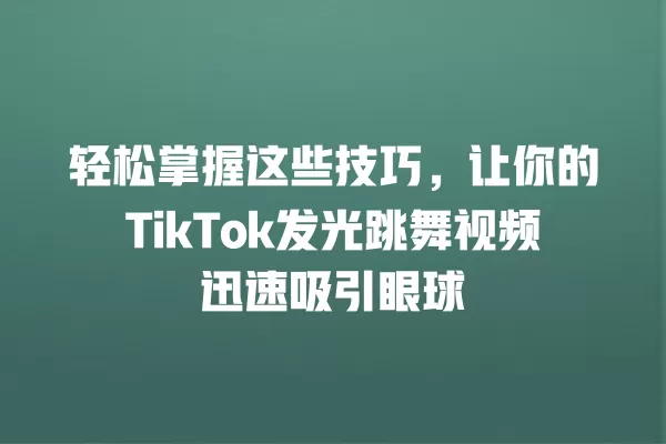 轻松掌握这些技巧,让你的TikTok发光跳舞视频迅速吸引眼球 一