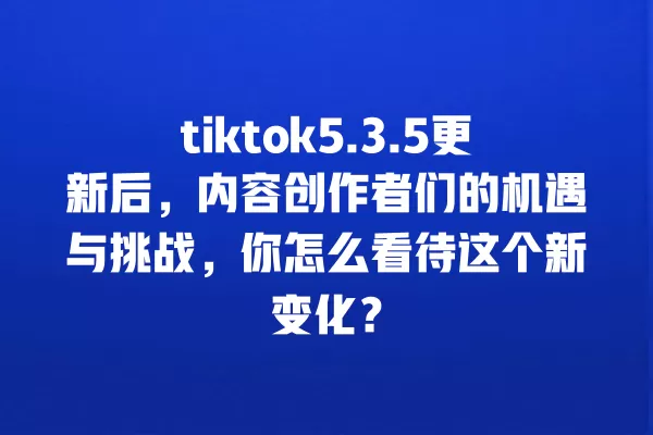 tiktok5.3.5更新后，内容创作者们的机遇与挑战，你怎么看待这个新变化？ 一
