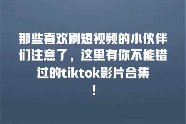 那些喜欢刷短视频的小伙伴们注意了，这里有你不能错过的tiktok影片合集！ 一