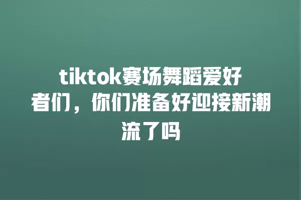tiktok赛场舞蹈爱好者们，你们准备好迎接新潮流了吗 一