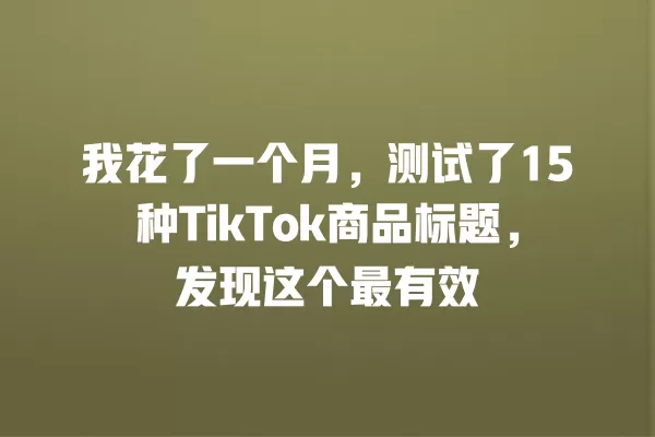 我花了一个月，测试了15种TikTok商品标题，发现这个最有效 一