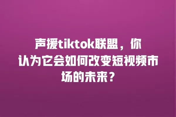 声援tiktok联盟,你认为它会如何改变短视频市场的未来? 一