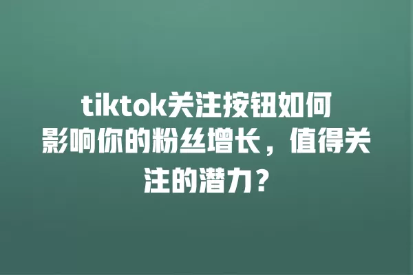tiktok关注按钮如何影响你的粉丝增长,值得关注的潜力? 一