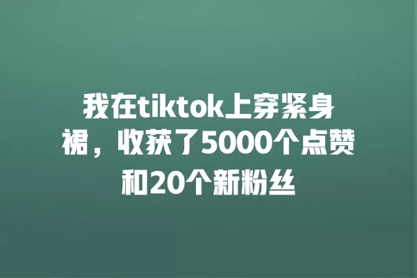 我在tiktok上穿紧身裙，收获了5000个点赞和20个新粉丝 一