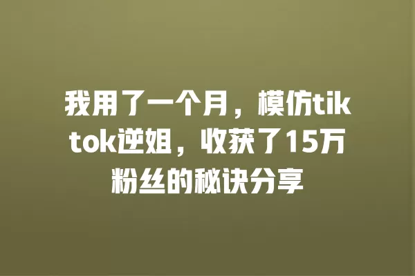 我用了一个月,模仿tiktok逆姐,收获了15万粉丝的秘诀分享 一