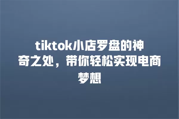 tiktok小店罗盘的神奇之处,带你轻松实现电商梦想 一
