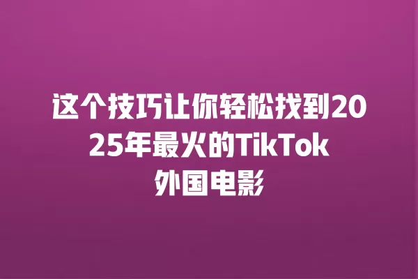 这个技巧让你轻松找到2025年最火的TikTok外国电影 一