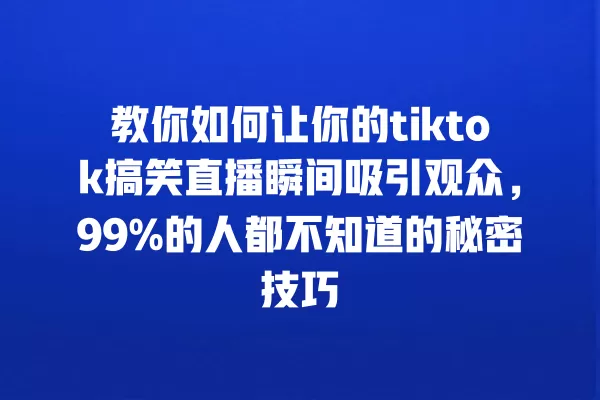 教你如何让你的tiktok搞笑直播瞬间吸引观众,99%的人都不知道的秘密技巧 一