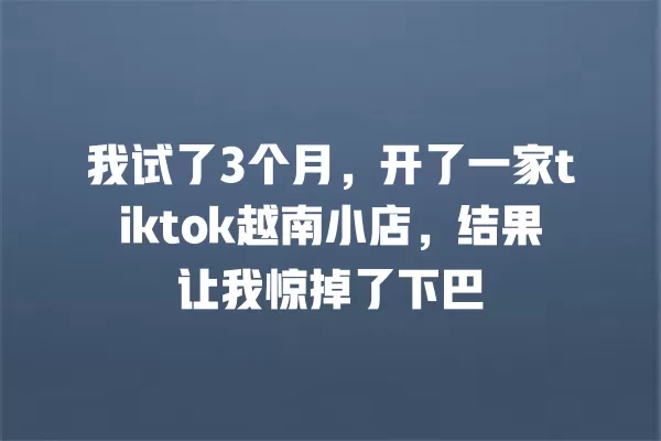 我试了3个月，开了一家tiktok越南小店，结果让我惊掉了下巴 一