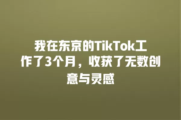 我在东京的TikTok工作了3个月,收获了无数创意与灵感 一