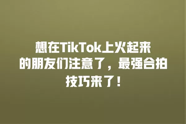 想在TikTok上火起来的朋友们注意了,最强合拍技巧来了! 一