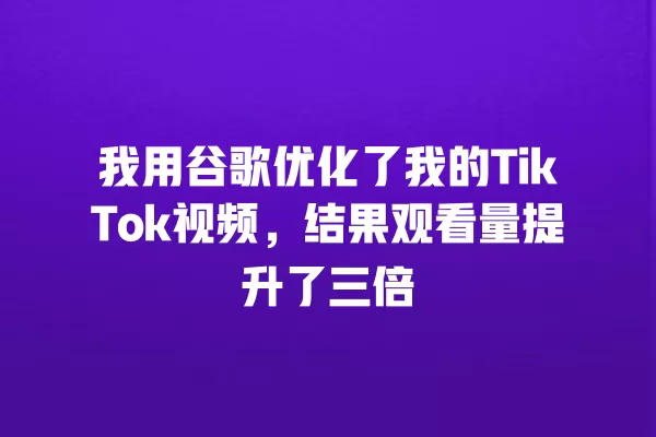 我用谷歌优化了我的TikTok视频,结果观看量提升了三倍 一